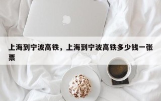 上海到宁波高铁，上海到宁波高铁多少钱一张票