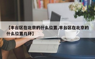 【丰台区在北京的什么位置,丰台区在北京的什么位置几环】