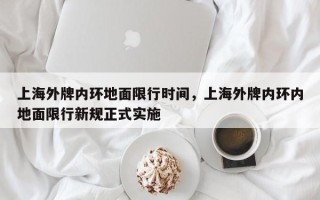 上海外牌内环地面限行时间，上海外牌内环内地面限行新规正式实施