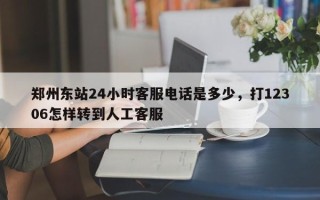 郑州东站24小时客服电话是多少，打12306怎样转到人工客服