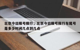 北京今日限号限行，北京今日限号限行车尾号是多少时间几点到几点