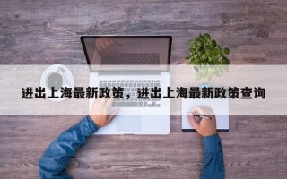 进出上海最新政策，进出上海最新政策查询