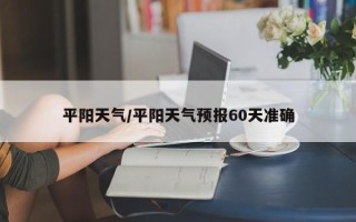 平阳天气/平阳天气预报60天准确