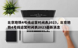 北京地铁4号线运营时间表2023，北京地铁4号线运营时间表2023最新消息