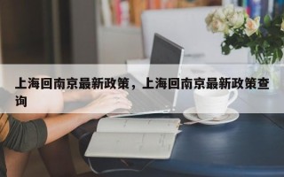 上海回南京最新政策，上海回南京最新政策查询