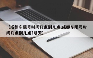 【成都车限号时间几点到几点,成都车限号时间几点到几点?明天】