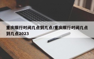 重庆限行时间几点到几点/重庆限行时间几点到几点2023