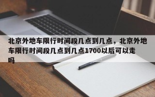 北京外地车限行时间段几点到几点，北京外地车限行时间段几点到几点1700以后可以走吗