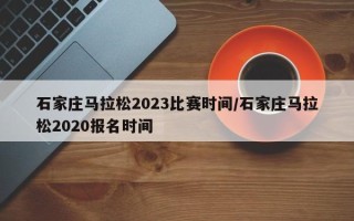 石家庄马拉松2023比赛时间/石家庄马拉松2020报名时间