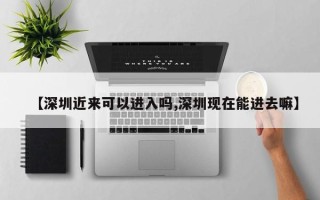 【深圳近来可以进入吗,深圳现在能进去嘛】