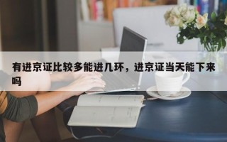 有进京证比较多能进几环，进京证当天能下来吗