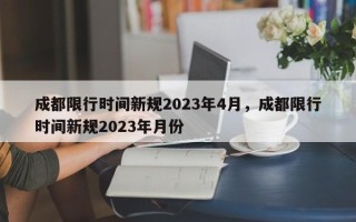 成都限行时间新规2023年4月，成都限行时间新规2023年月份