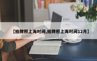 【拍牌照上海时间,拍牌照上海时间12月】