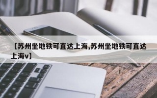 【苏州坐地铁可直达上海,苏州坐地铁可直达上海v】