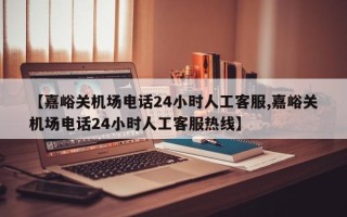 【嘉峪关机场电话24小时人工客服,嘉峪关机场电话24小时人工客服热线】