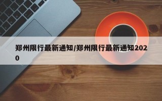 郑州限行最新通知/郑州限行最新通知2020