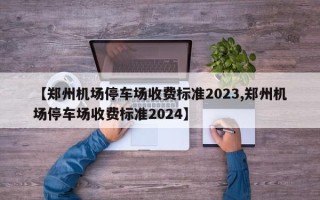 【郑州机场停车场收费标准2023,郑州机场停车场收费标准2024】