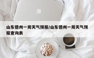 山东德州一周天气预报/山东德州一周天气预报查询表