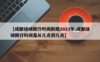 【成都绕城限行时间新规2023年,成都绕城限行时间是从几点到几点】