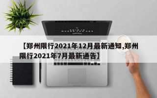 【郑州限行2021年12月最新通知,郑州限行2021年7月最新通告】