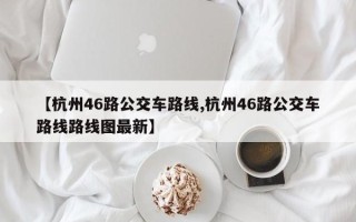 【杭州46路公交车路线,杭州46路公交车路线路线图最新】