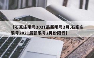 【石家庄限号2021最新限号2月,石家庄限号2021最新限号2月份限行】