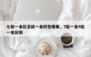 七险一金比五险一金好在哪里，7险一金5险一金区别