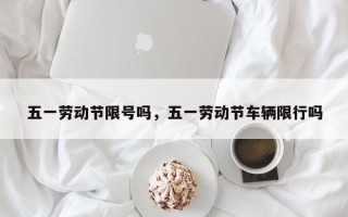 五一劳动节限号吗，五一劳动节车辆限行吗