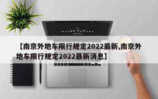 【南京外地车限行规定2022最新,南京外地车限行规定2022最新消息】