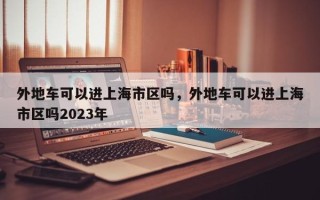 外地车可以进上海市区吗，外地车可以进上海市区吗2023年