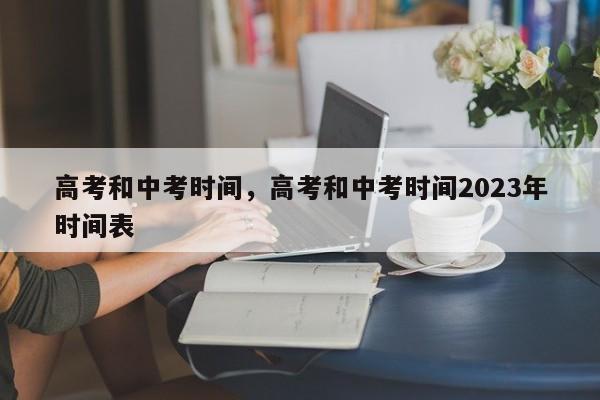 高考和中考时间，高考和中考时间2023年时间表-第1张图片-瓜子生活资讯-提供便民生活资讯信息的网站