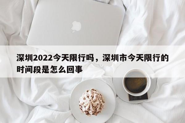 深圳2022今天限行吗，深圳市今天限行的时间段是怎么回事-第1张图片-瓜子生活资讯-提供便民生活资讯信息的网站