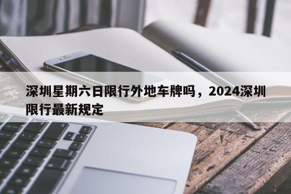 深圳星期六日限行外地车牌吗，2024深圳限行最新规定-第1张图片-瓜子生活资讯-提供便民生活资讯信息的网站