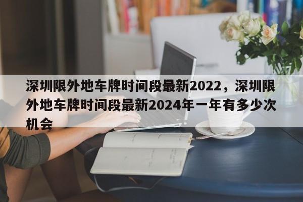 深圳限外地车牌时间段最新2022，深圳限外地车牌时间段最新2024年一年有多少次机会-第1张图片-瓜子生活资讯-提供便民生活资讯信息的网站