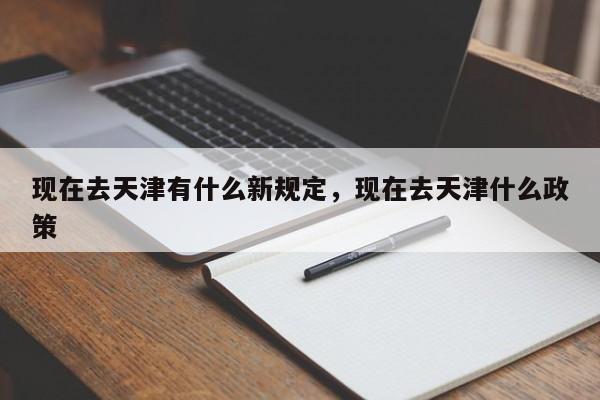 现在去天津有什么新规定，现在去天津什么政策-第1张图片-瓜子生活资讯-提供便民生活资讯信息的网站