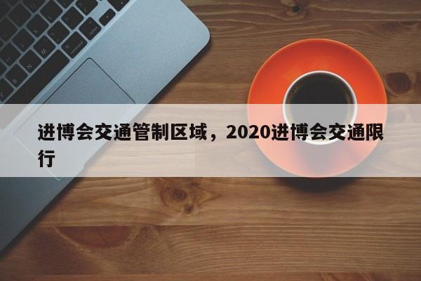 进博会交通管制区域，2020进博会交通限行-第1张图片-瓜子生活资讯-提供便民生活资讯信息的网站