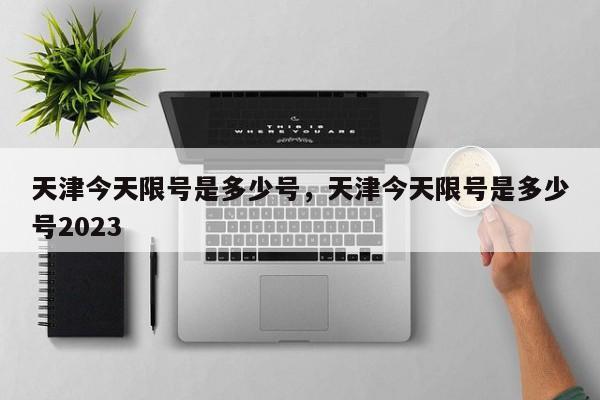 天津今天限号是多少号，天津今天限号是多少号2023-第1张图片-瓜子生活资讯-提供便民生活资讯信息的网站