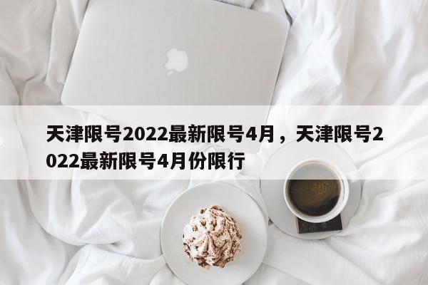 天津限号2022最新限号4月，天津限号2022最新限号4月份限行-第1张图片-瓜子生活资讯-提供便民生活资讯信息的网站