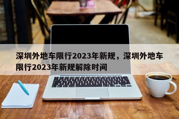 深圳外地车限行2023年新规，深圳外地车限行2023年新规解除时间-第1张图片-瓜子生活资讯-提供便民生活资讯信息的网站