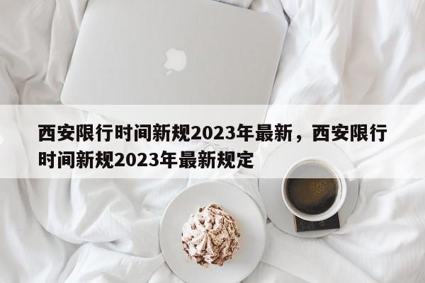 西安限行时间新规2023年最新，西安限行时间新规2023年最新规定-第1张图片-瓜子生活资讯-提供便民生活资讯信息的网站