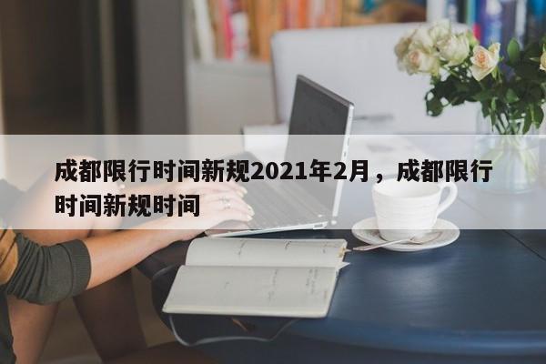 成都限行时间新规2021年2月，成都限行时间新规时间-第1张图片-瓜子生活资讯-提供便民生活资讯信息的网站