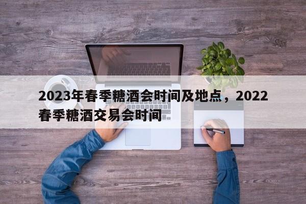 2023年春季糖酒会时间及地点，2022春季糖酒交易会时间-第1张图片-瓜子生活资讯-提供便民生活资讯信息的网站