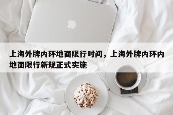 上海外牌内环地面限行时间，上海外牌内环内地面限行新规正式实施-第1张图片-瓜子生活资讯-提供便民生活资讯信息的网站