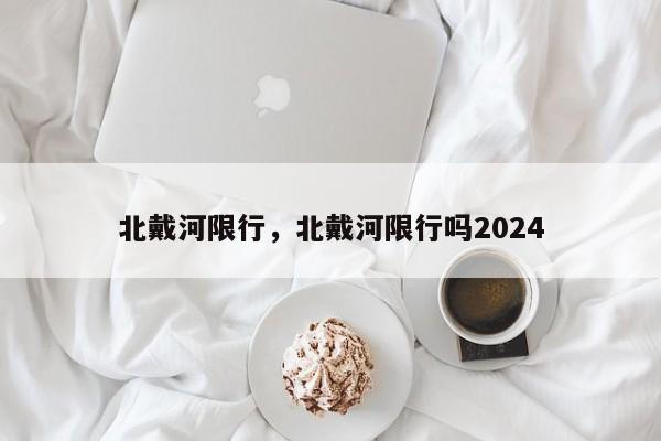 北戴河限行，北戴河限行吗2024-第1张图片-瓜子生活资讯-提供便民生活资讯信息的网站