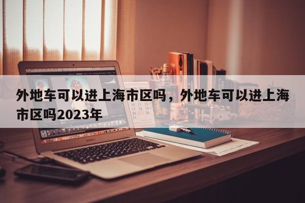 外地车可以进上海市区吗，外地车可以进上海市区吗2023年-第1张图片-瓜子生活资讯-提供便民生活资讯信息的网站