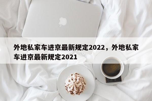 外地私家车进京最新规定2022，外地私家车进京最新规定2021-第1张图片-瓜子生活资讯-提供便民生活资讯信息的网站