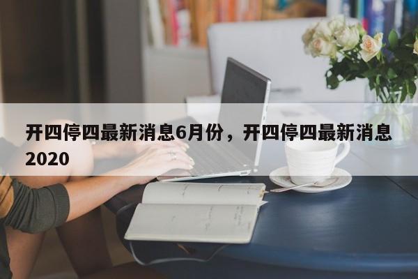 开四停四最新消息6月份，开四停四最新消息2020-第1张图片-瓜子生活资讯-提供便民生活资讯信息的网站