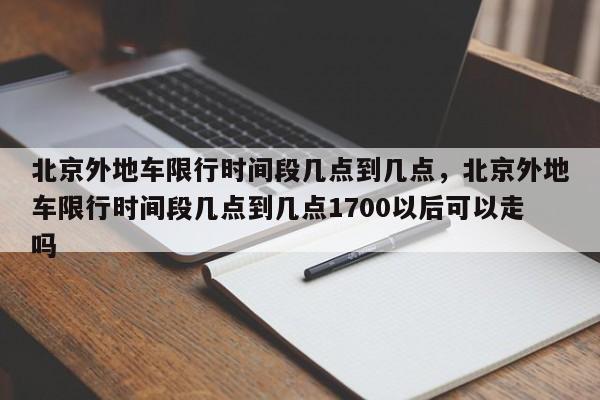 北京外地车限行时间段几点到几点，北京外地车限行时间段几点到几点1700以后可以走吗-第1张图片-瓜子生活资讯-提供便民生活资讯信息的网站