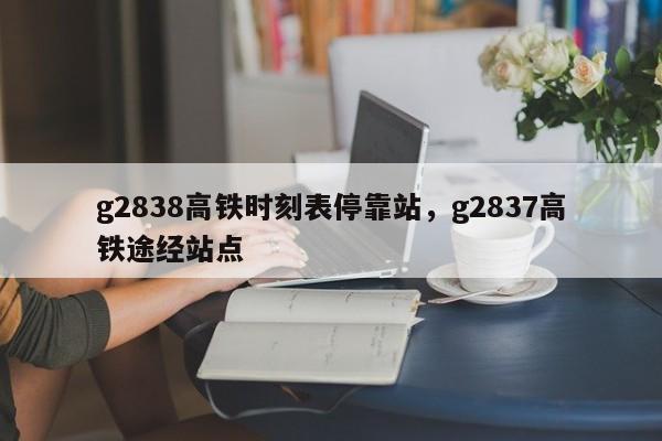 g2838高铁时刻表停靠站，g2837高铁途经站点-第1张图片-瓜子生活资讯-提供便民生活资讯信息的网站