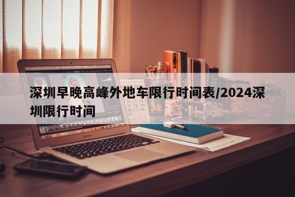 深圳早晚高峰外地车限行时间表/2024深圳限行时间-第1张图片-瓜子生活资讯-提供便民生活资讯信息的网站